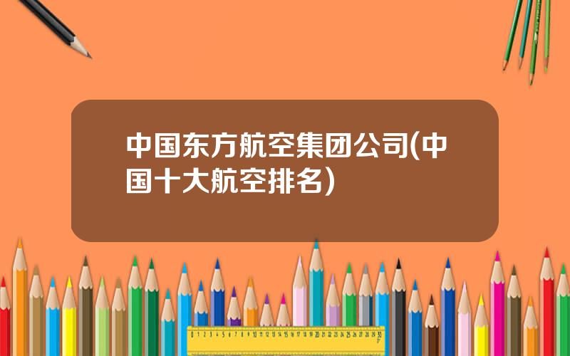 中国东方航空集团公司(中国十大航空排名)