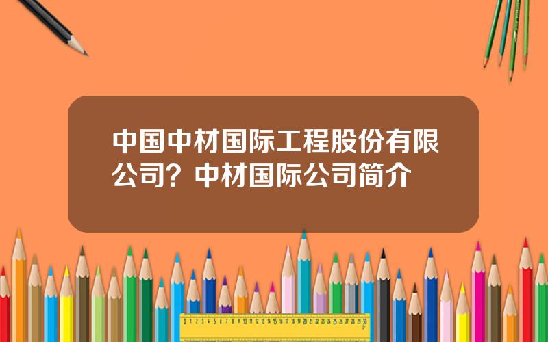 中国中材国际工程股份有限公司？中材国际公司简介