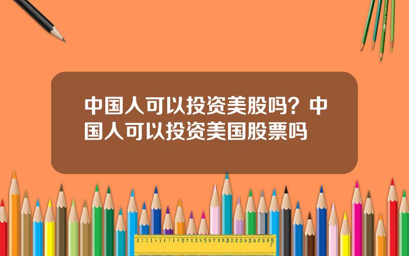 中国人可以投资美股吗？中国人可以投资美国股票吗