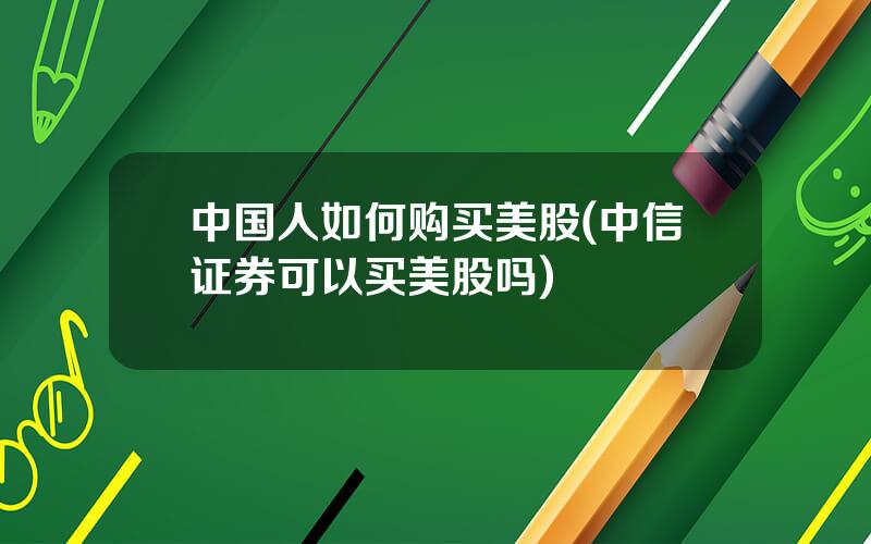 中国人如何购买美股(中信证券可以买美股吗)