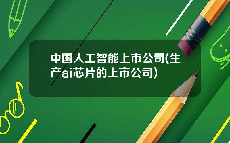 中国人工智能上市公司(生产ai芯片的上市公司)