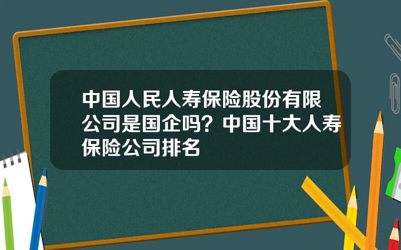 中国人民人寿保险股份有限公司是国企吗？中国十大人寿保险公司排名