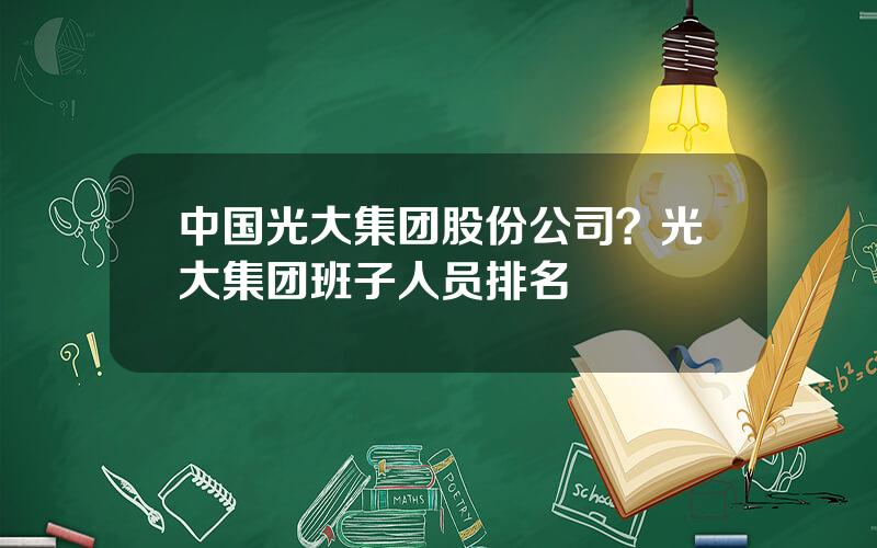 中国光大集团股份公司？光大集团班子人员排名