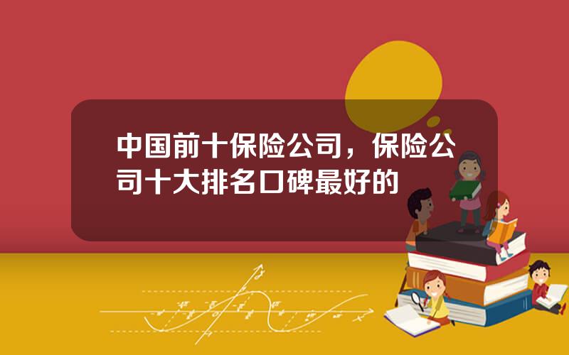 中国前十保险公司，保险公司十大排名口碑最好的