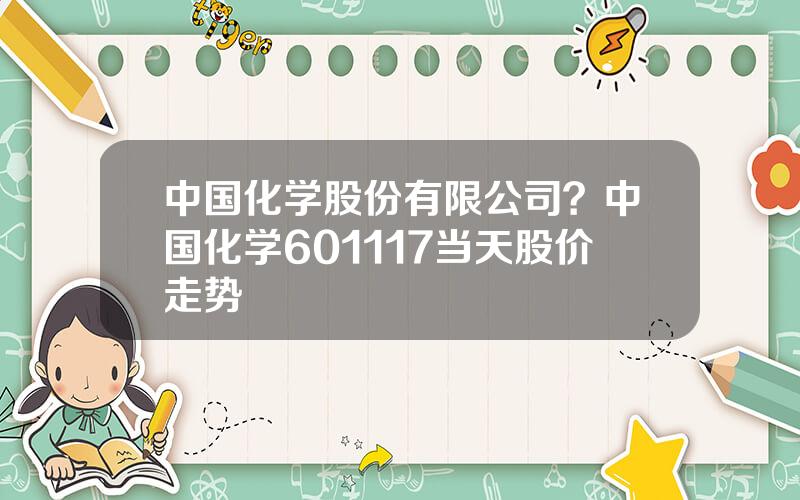 中国化学股份有限公司？中国化学601117当天股价走势