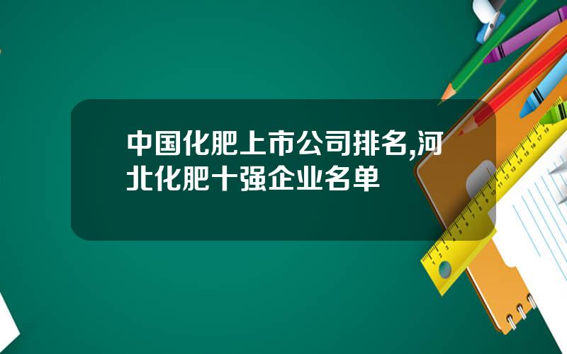 中国化肥上市公司排名,河北化肥十强企业名单