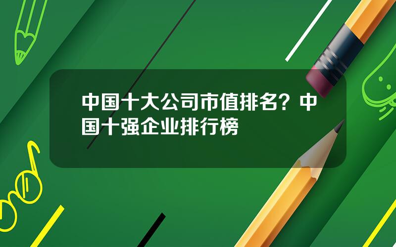 中国十大公司市值排名？中国十强企业排行榜