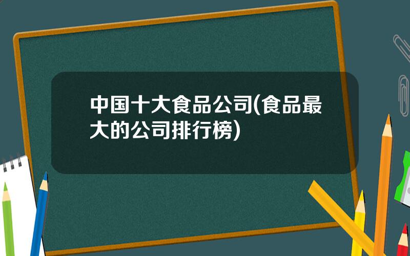 中国十大食品公司(食品最大的公司排行榜)