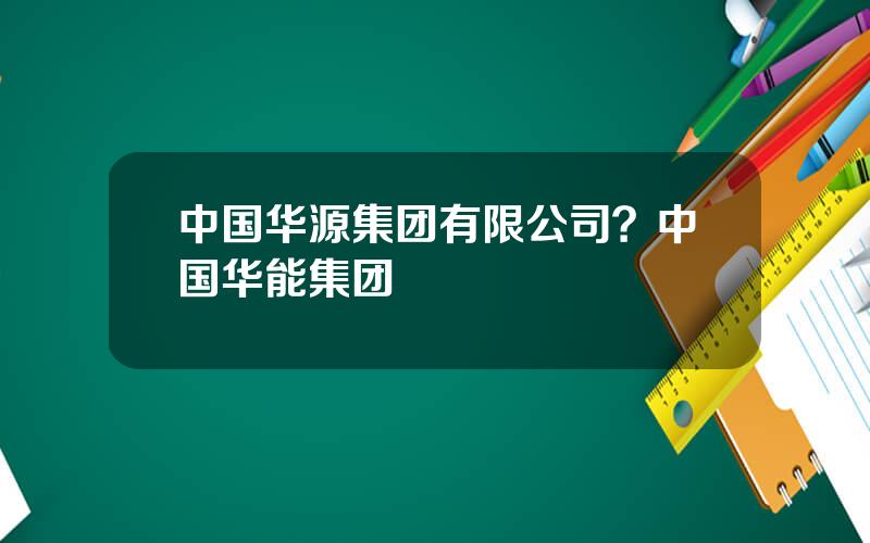 中国华源集团有限公司？中国华能集团