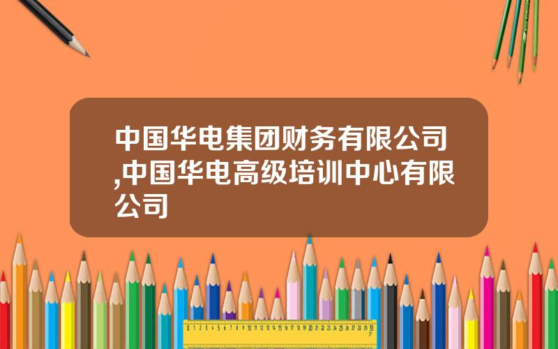 中国华电集团财务有限公司,中国华电高级培训中心有限公司