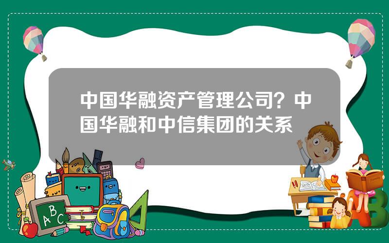 中国华融资产管理公司？中国华融和中信集团的关系