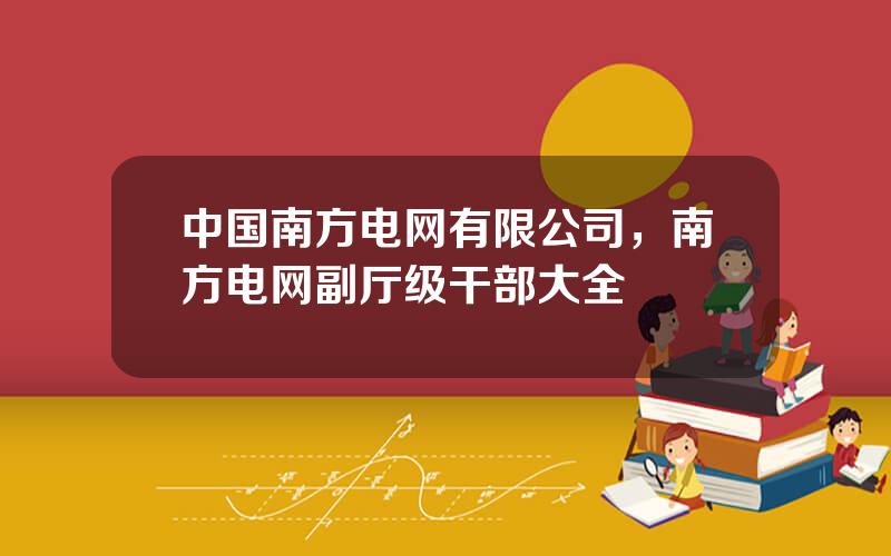 中国南方电网有限公司，南方电网副厅级干部大全