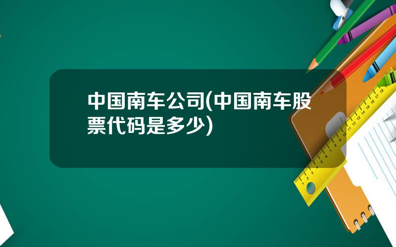 中国南车公司(中国南车股票代码是多少)