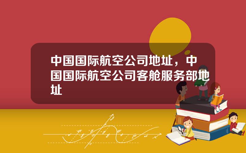 中国国际航空公司地址，中国国际航空公司客舱服务部地址