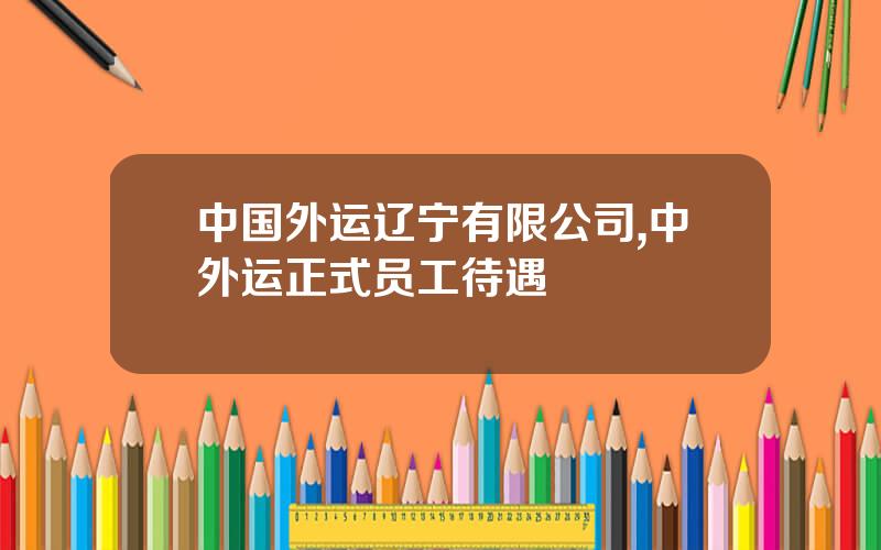 中国外运辽宁有限公司,中外运正式员工待遇