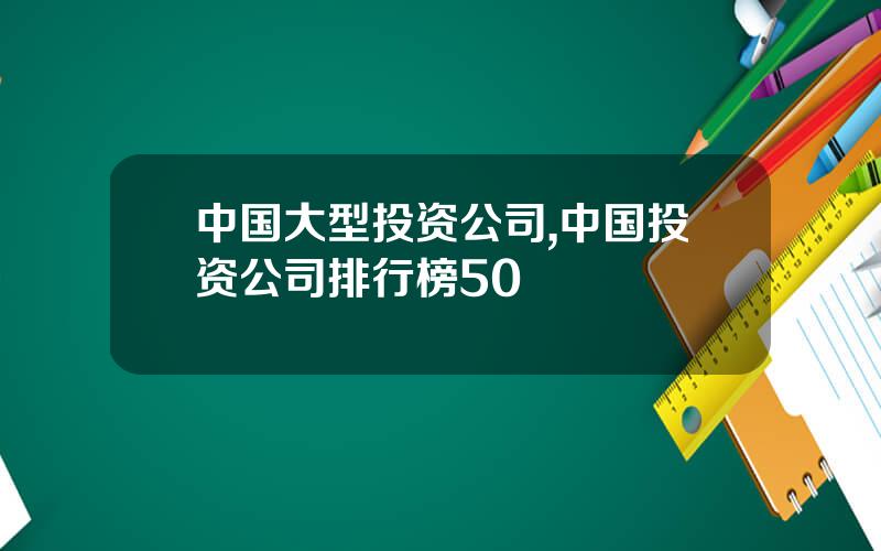 中国大型投资公司,中国投资公司排行榜50