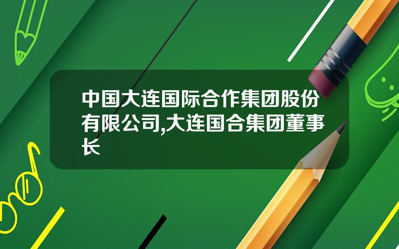 中国大连国际合作集团股份有限公司,大连国合集团董事长