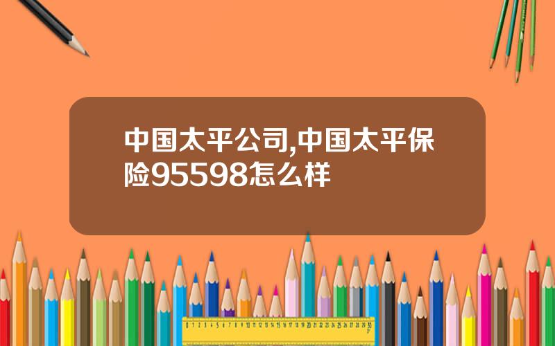 中国太平公司,中国太平保险95598怎么样