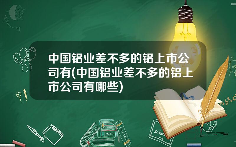 中国铝业差不多的铝上市公司有(中国铝业差不多的铝上市公司有哪些)