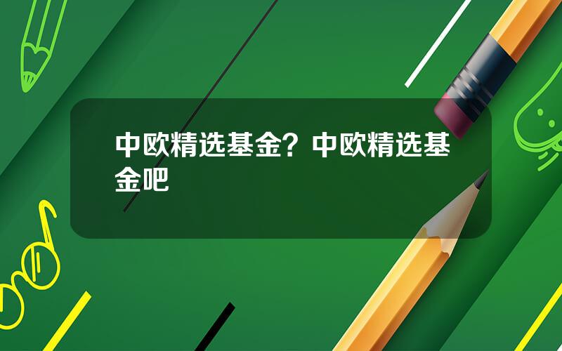 中欧精选基金？中欧精选基金吧