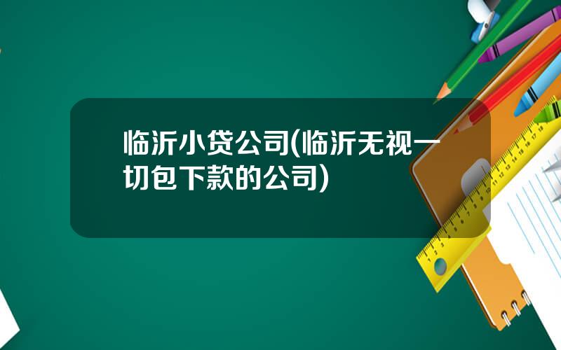 临沂小贷公司(临沂无视一切包下款的公司)