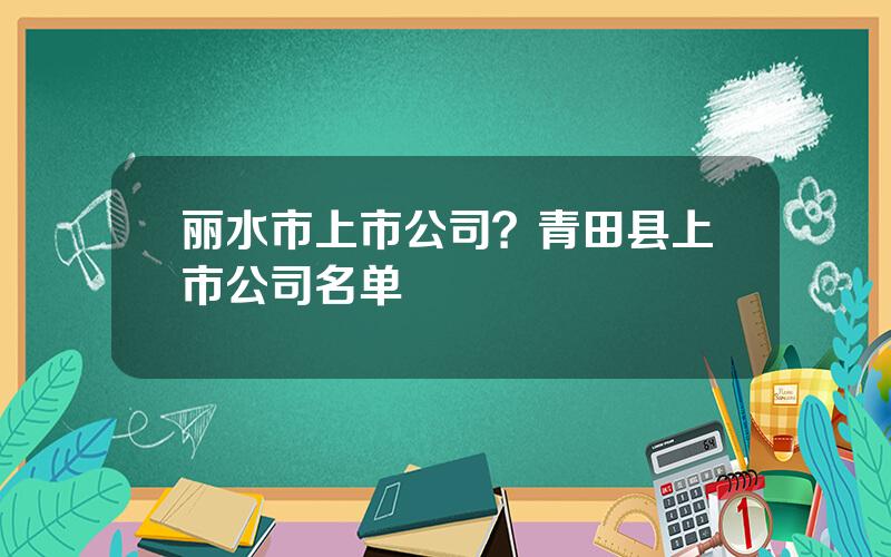 丽水市上市公司？青田县上市公司名单