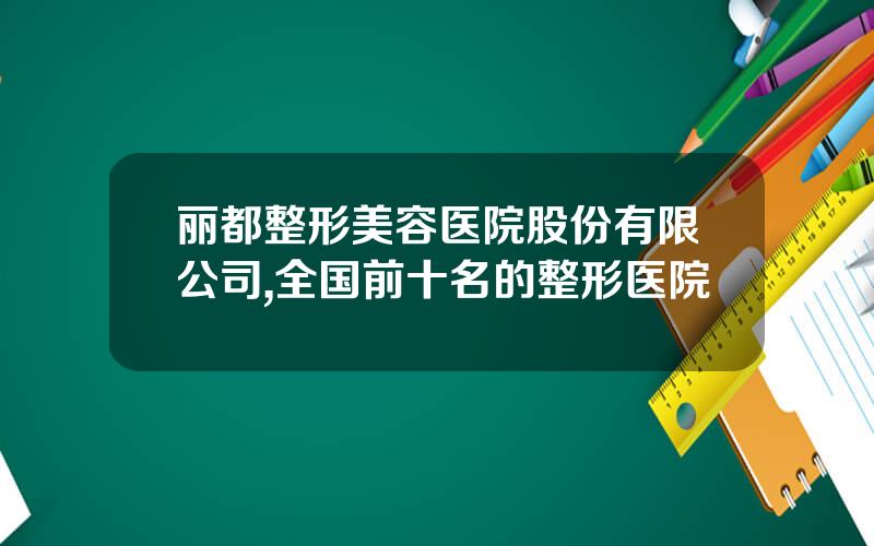 丽都整形美容医院股份有限公司,全国前十名的整形医院