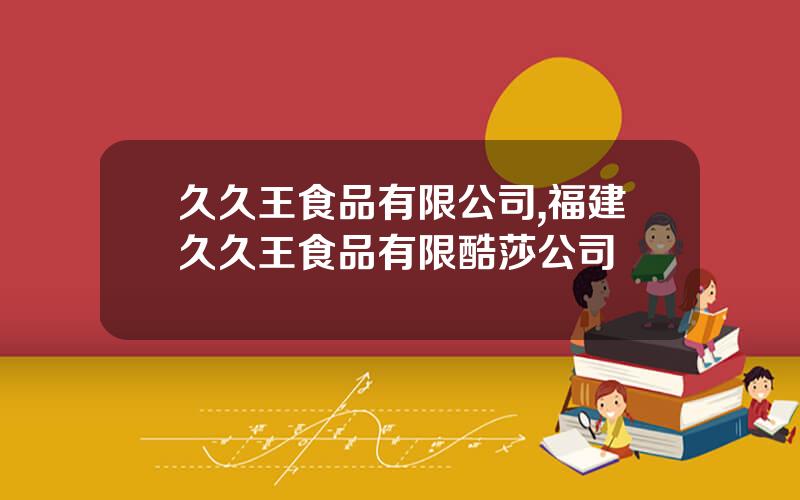 久久王食品有限公司,福建久久王食品有限酷莎公司