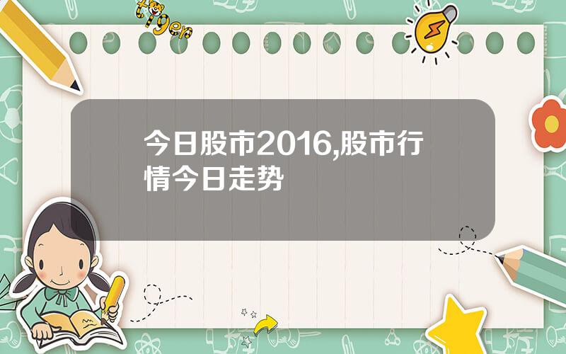 今日股市2016,股市行情今日走势