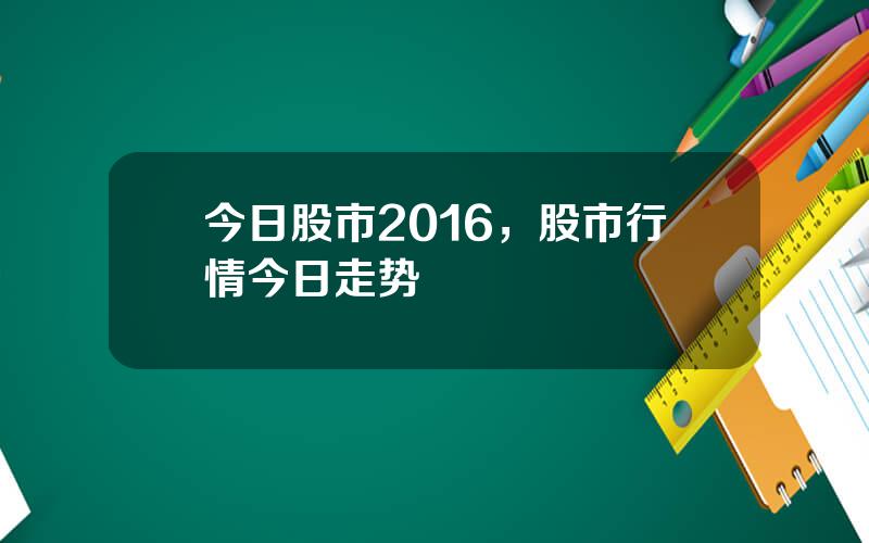 今日股市2016，股市行情今日走势