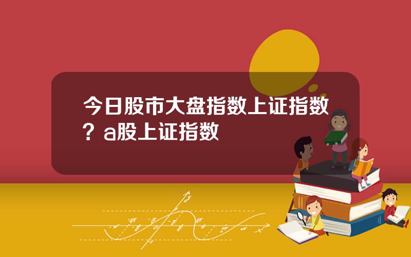 今日股市大盘指数上证指数？a股上证指数