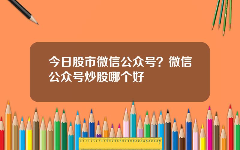 今日股市微信公众号？微信公众号炒股哪个好