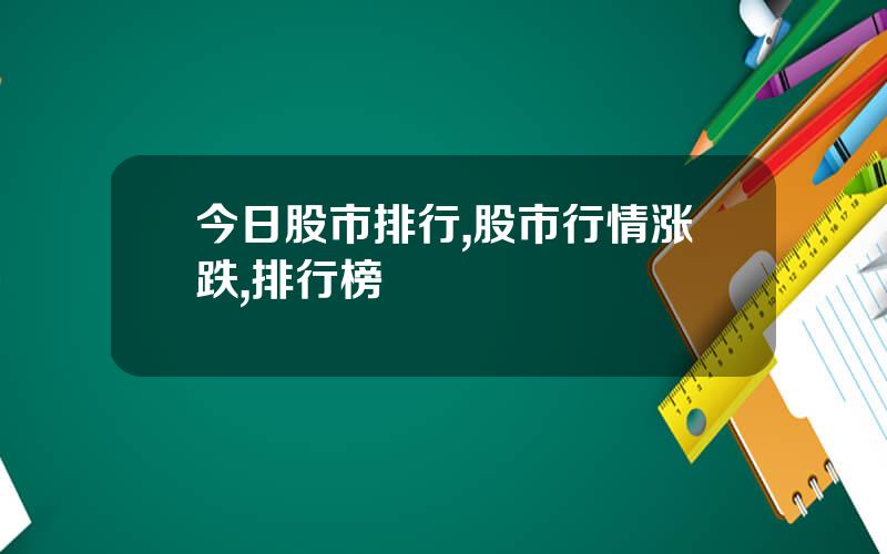 今日股市排行,股市行情涨跌,排行榜