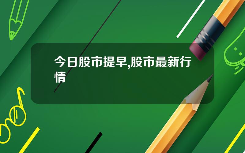 今日股市提早,股市最新行情