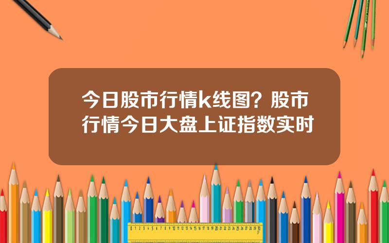 今日股市行情k线图？股市行情今日大盘上证指数实时