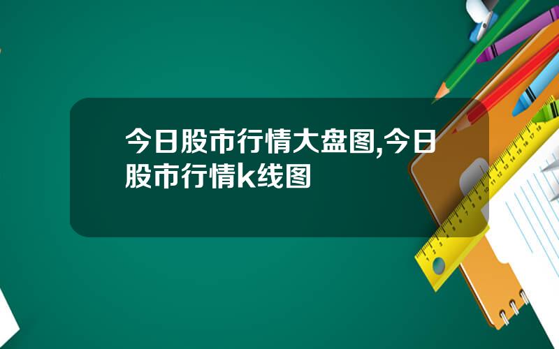 今日股市行情大盘图,今日股市行情k线图