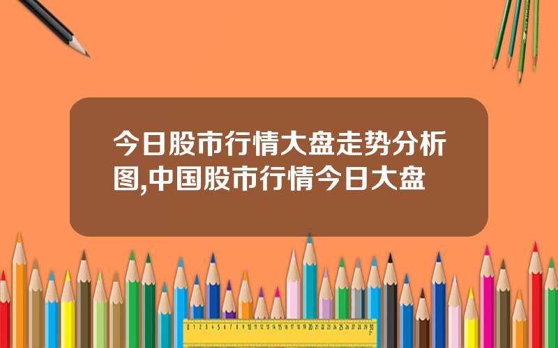 今日股市行情大盘走势分析图,中国股市行情今日大盘