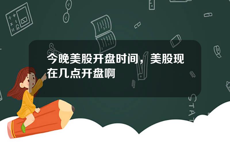 今晚美股开盘时间，美股现在几点开盘啊