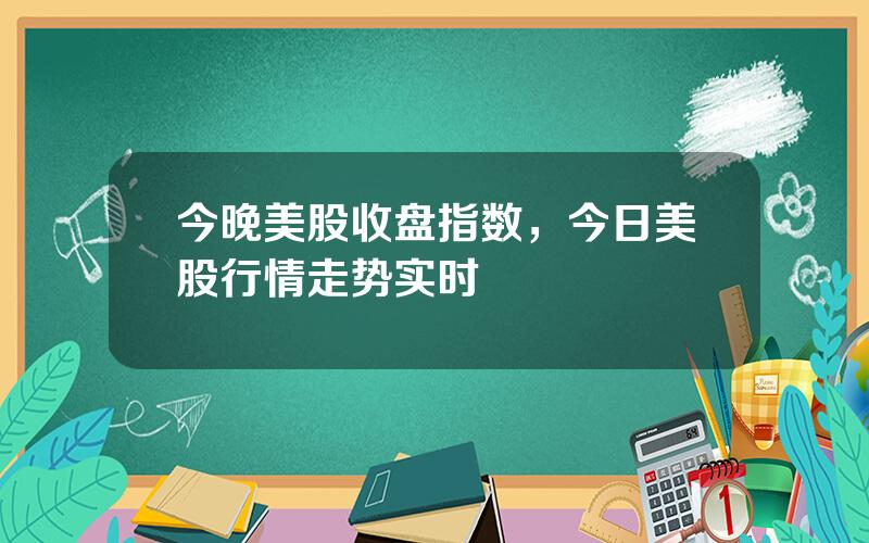 今晚美股收盘指数，今日美股行情走势实时