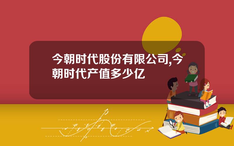 今朝时代股份有限公司,今朝时代产值多少亿