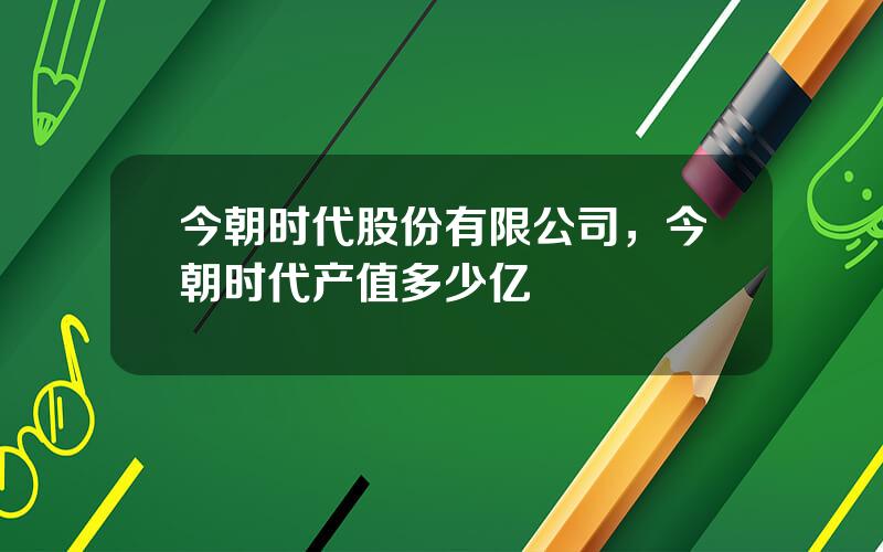 今朝时代股份有限公司，今朝时代产值多少亿