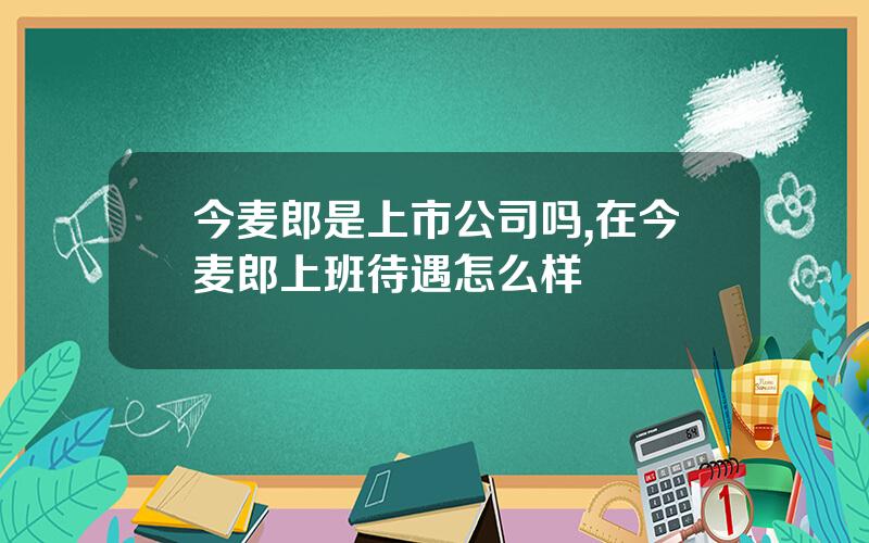 今麦郎是上市公司吗,在今麦郎上班待遇怎么样