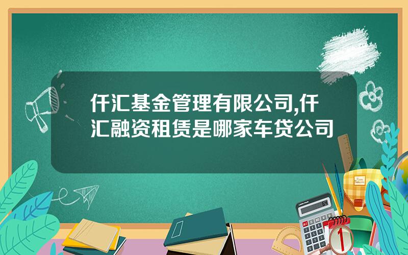 仟汇基金管理有限公司,仟汇融资租赁是哪家车贷公司