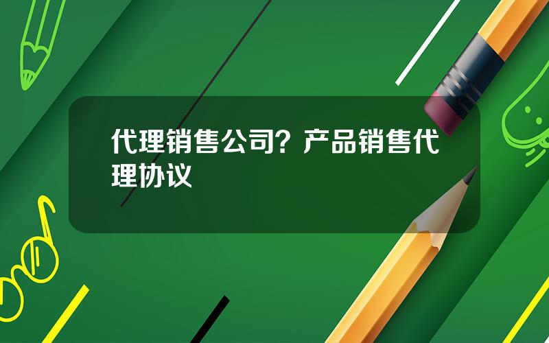 代理销售公司？产品销售代理协议