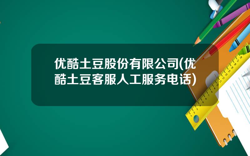 优酷土豆股份有限公司(优酷土豆客服人工服务电话)