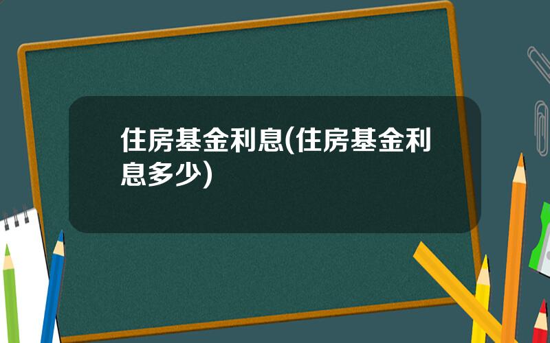 住房基金利息(住房基金利息多少)