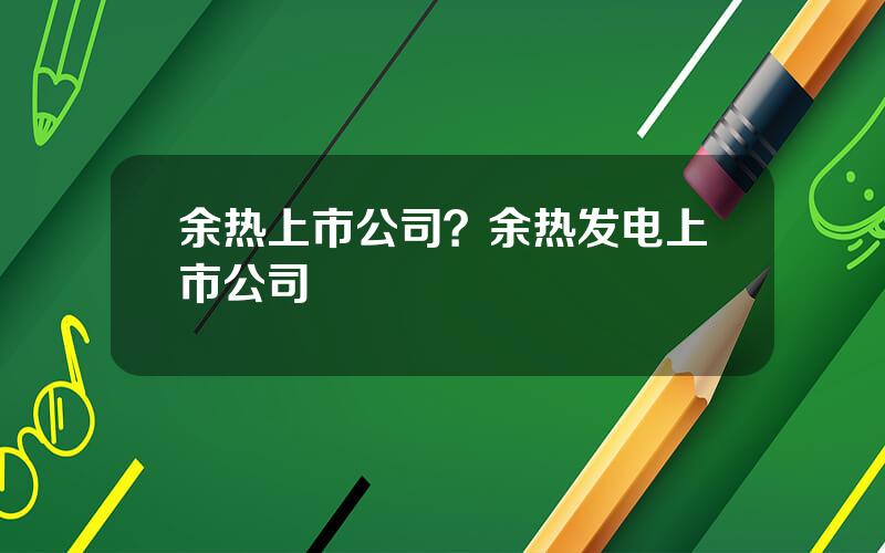 余热上市公司？余热发电上市公司