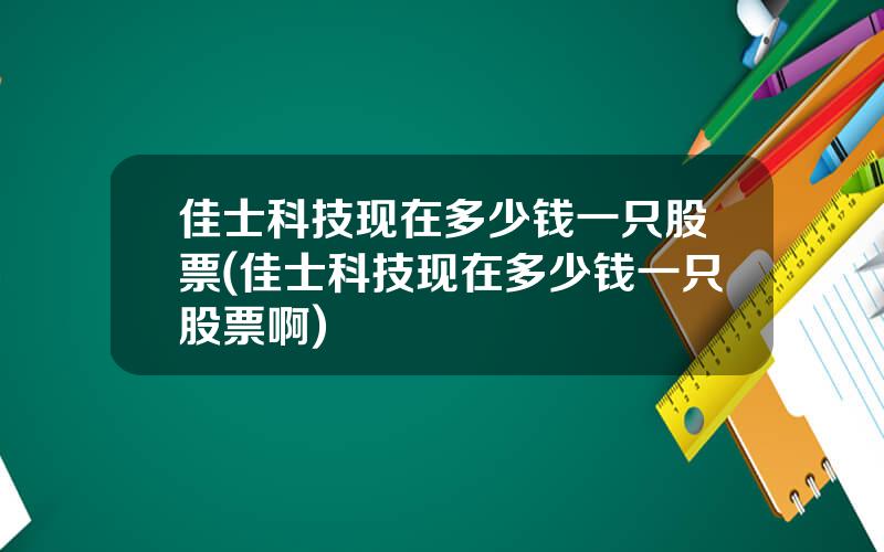 佳士科技现在多少钱一只股票(佳士科技现在多少钱一只股票啊)