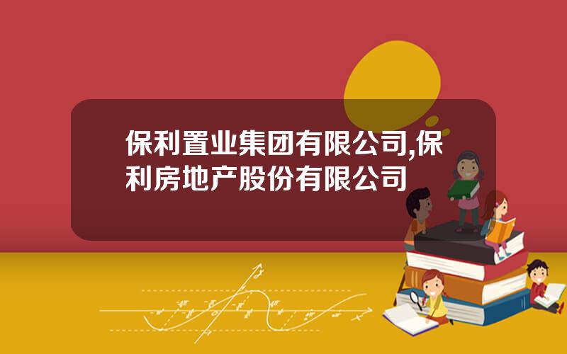 保利置业集团有限公司,保利房地产股份有限公司