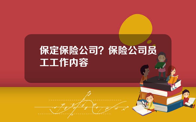 保定保险公司？保险公司员工工作内容